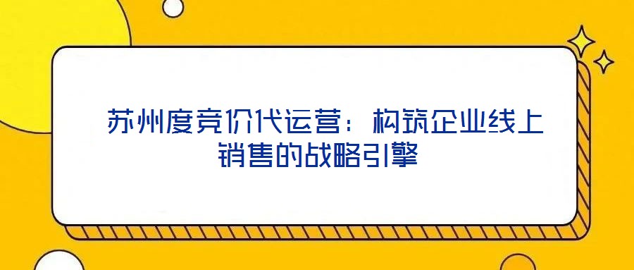  蘇州度競價代運營：構筑企業線上銷售的戰略引擎