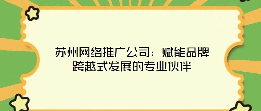 蘇州網(wǎng)絡(luò)推廣公司：賦能品牌跨越式發(fā)展的專業(yè)伙伴