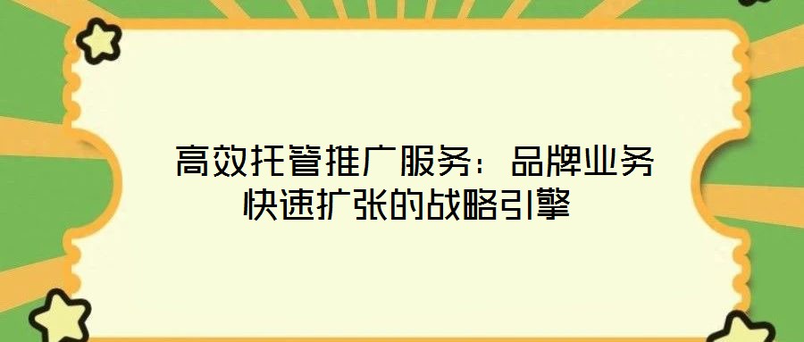  高效托管推廣服務：品牌業務快速擴張的戰略引擎