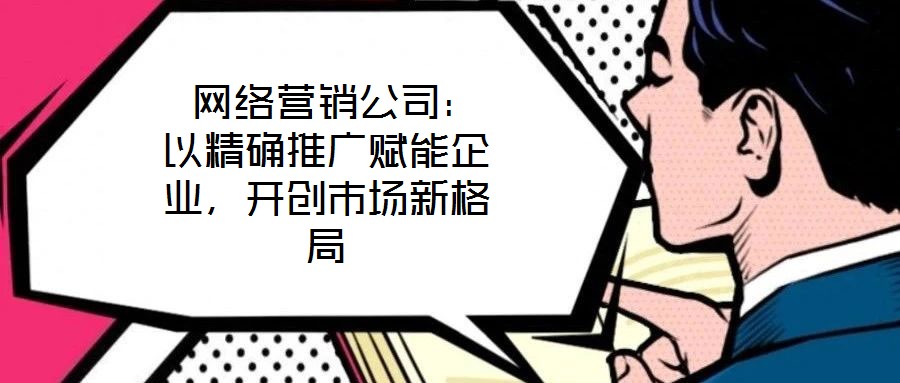  網絡營銷公司：以精確推廣賦能企業，開創市場新格局
