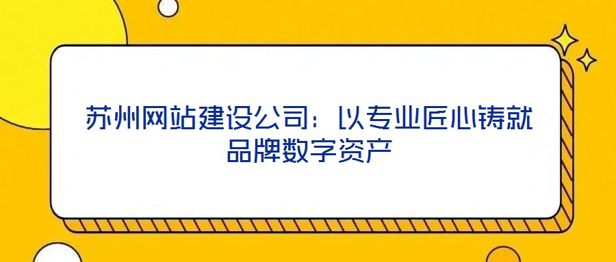 蘇州網站建設公司：以專業匠心鑄就品牌數字資產