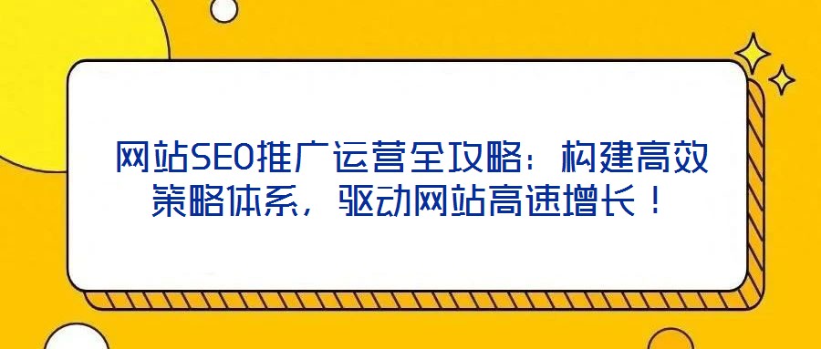 網站SEO推廣運營全攻略：構建高效策略體系，驅動網站高速增長！