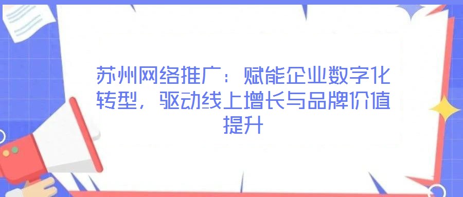 蘇州網絡推廣：賦能企業數字化轉型，驅動線上增長與品牌價值提升