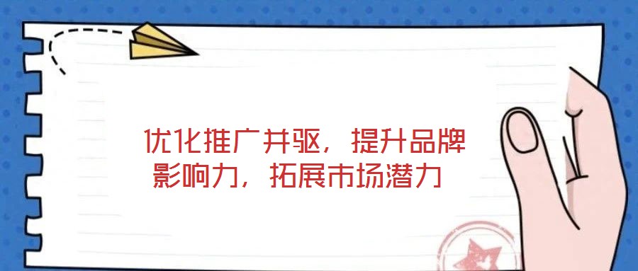  優化推廣并驅，提升品牌影響力，拓展市場潛力