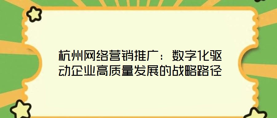 杭州網絡營銷推廣：數字化驅動企業(yè)高質量發(fā)展的戰(zhàn)略路徑