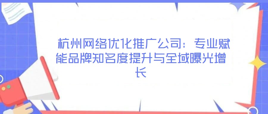  杭州網(wǎng)絡優(yōu)化推廣公司：專業(yè)賦能品牌知名度提升與全域曝光增長