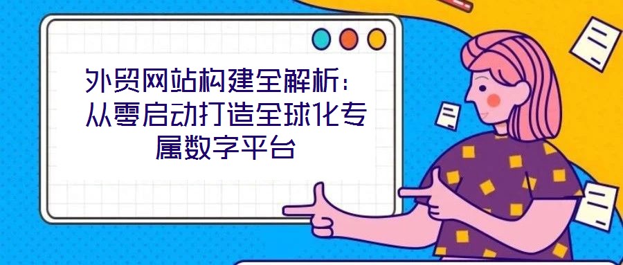 外貿(mào)網(wǎng)站構(gòu)建全解析：從零啟動打造全球化專屬數(shù)字平臺