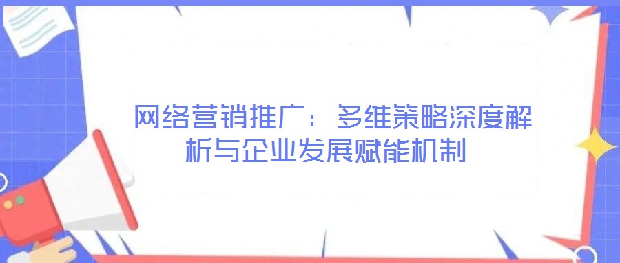  網(wǎng)絡(luò)營(yíng)銷(xiāo)推廣：多維策略深度解析與企業(yè)發(fā)展賦能機(jī)制