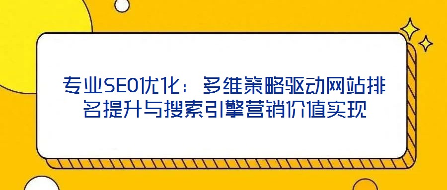 專業(yè)SEO優(yōu)化：多維策略驅(qū)動(dòng)網(wǎng)站排名提升與搜索引擎營銷價(jià)值實(shí)現(xiàn)