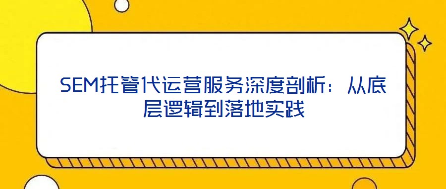 SEM托管代運營服務深度剖析：從底層邏輯到落地實踐