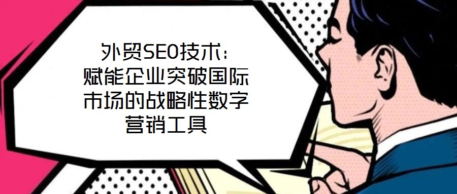  外貿(mào)SEO技術：賦能企業(yè)突破國際市場的戰(zhàn)略性數(shù)字營銷工具
