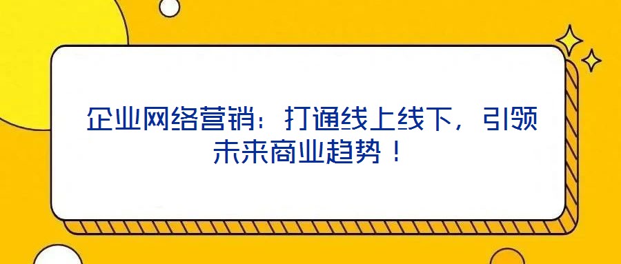 企業(yè)網(wǎng)絡(luò)營(yíng)銷：打通線上線下，引領(lǐng)未來(lái)商業(yè)趨勢(shì)！