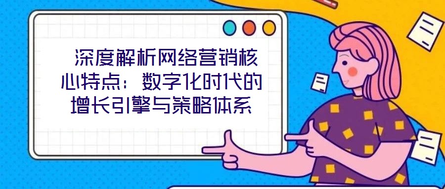  深度解析網(wǎng)絡(luò)營銷核心特點(diǎn)：數(shù)字化時(shí)代的增長引擎與策略體系