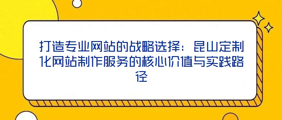 打造專業網站的戰略選擇：昆山定制化網站制作服務的核心價值與實踐路徑