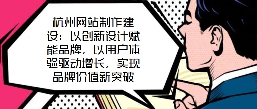 杭州網站制作建設：以創新設計賦能品牌，以用戶體驗驅動增長，實現品牌價值新突破
