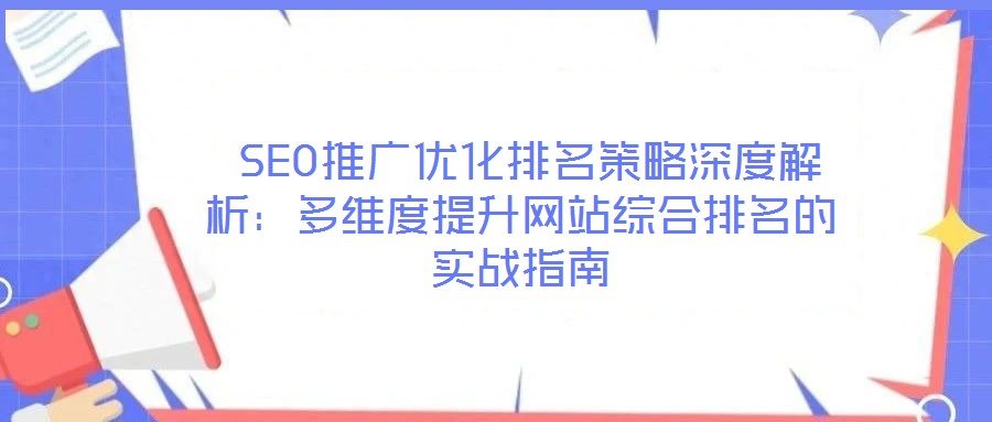  SEO推廣優化排名策略深度解析：多維度提升網站綜合排名的實戰指南