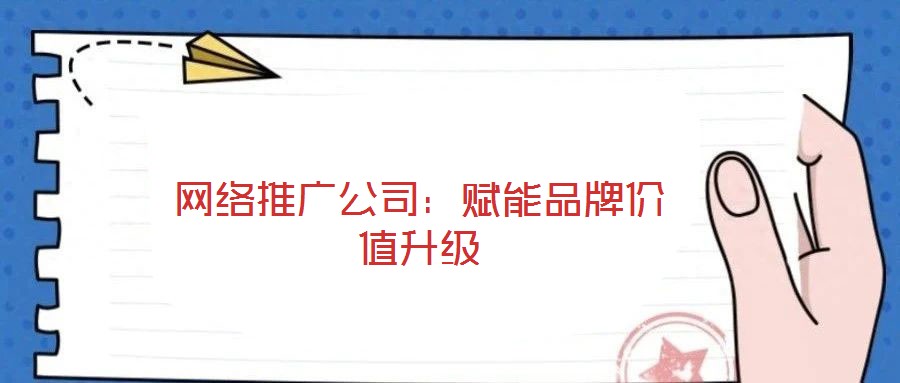 網(wǎng)絡(luò)推廣公司：賦能品牌價(jià)值升級(jí)