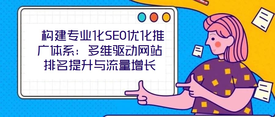 構(gòu)建專業(yè)化SEO優(yōu)化推廣體系：多維驅(qū)動(dòng)網(wǎng)站排名提升與流量增長(zhǎng)