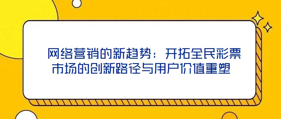  網(wǎng)絡(luò)營銷的新趨勢(shì)：開拓全民彩票市場(chǎng)的創(chuàng)新路徑與用戶價(jià)值重塑