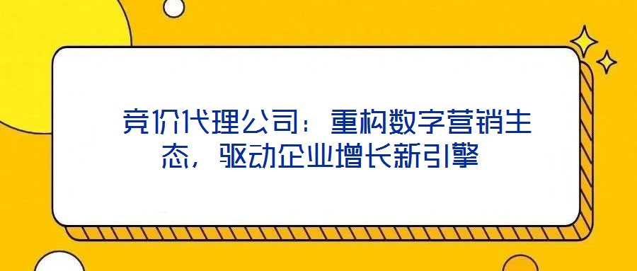  競價(jià)代理公司：重構(gòu)數(shù)字營銷生態(tài)，驅(qū)動(dòng)企業(yè)增長新引擎