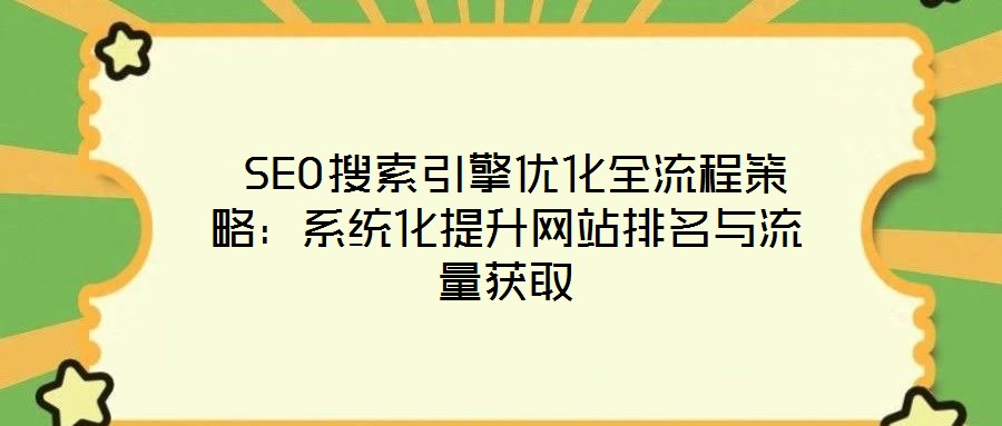  SEO搜索引擎優(yōu)化全流程策略：系統(tǒng)化提升網(wǎng)站排名與流量獲取