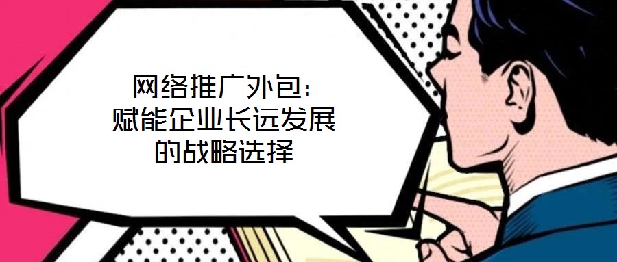  網絡推廣外包：賦能企業長遠發展的戰略選擇