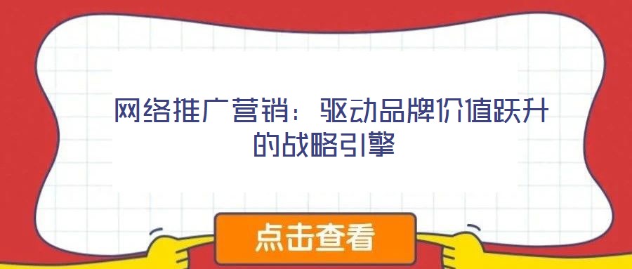  網(wǎng)絡推廣營銷：驅動品牌價值躍升的戰(zhàn)略引擎