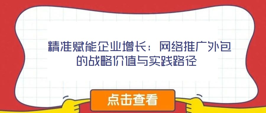  精準(zhǔn)賦能企業(yè)增長(zhǎng)：網(wǎng)絡(luò)推廣外包的戰(zhàn)略價(jià)值與實(shí)踐路徑