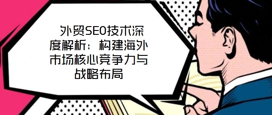  外貿SEO技術深度解析：構建海外市場核心競爭力與戰略布局
