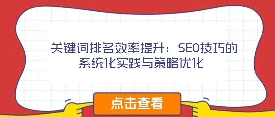  關(guān)鍵詞排名效率提升：SEO技巧的系統(tǒng)化實(shí)踐與策略?xún)?yōu)化