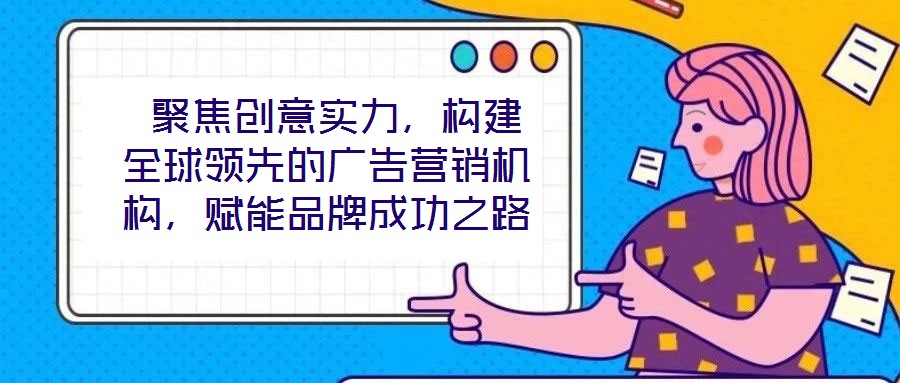  聚焦創(chuàng)意實(shí)力，構(gòu)建全球領(lǐng)先的廣告營(yíng)銷機(jī)構(gòu)，賦能品牌成功之路
