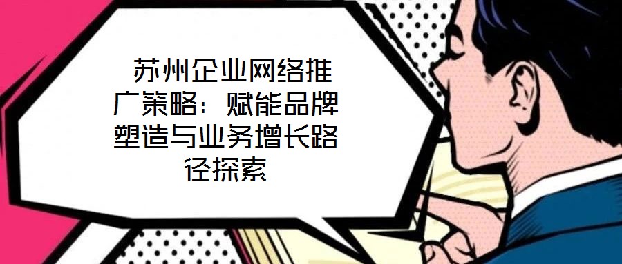  蘇州企業(yè)網(wǎng)絡(luò)推廣策略：賦能品牌塑造與業(yè)務(wù)增長路徑探索