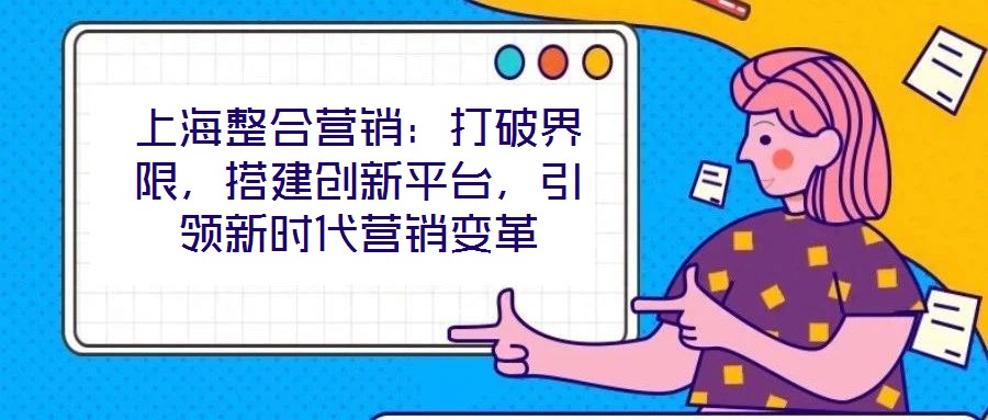 上海整合營銷：打破界限，搭建創新平臺，引領新時代營銷變革