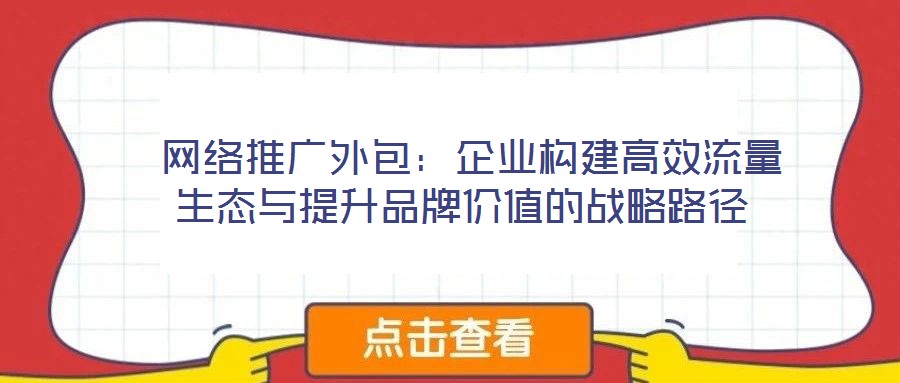  網(wǎng)絡(luò)推廣外包：企業(yè)構(gòu)建高效流量生態(tài)與提升品牌價值的戰(zhàn)略路徑