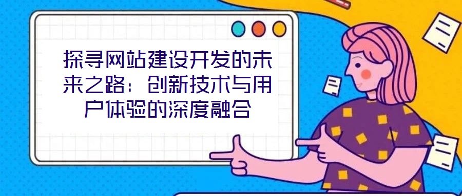 探尋網(wǎng)站建設(shè)開(kāi)發(fā)的未來(lái)之路：創(chuàng)新技術(shù)與用戶(hù)體驗(yàn)的深度融合