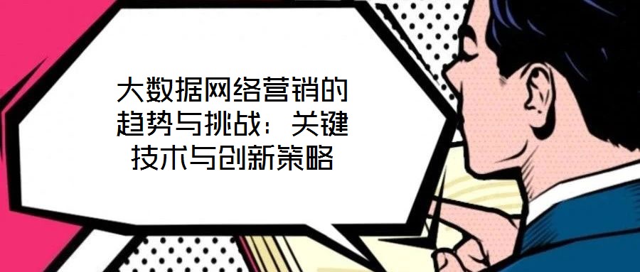 大數(shù)據(jù)網(wǎng)絡營銷的趨勢與挑戰(zhàn)：關鍵技術與創(chuàng)新策略