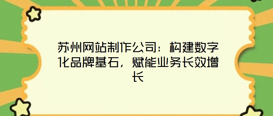 蘇州網站制作公司：構建數字化品牌基石，賦能業務長效增長