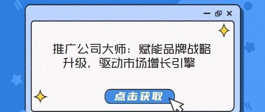  推廣公司大師：賦能品牌戰(zhàn)略升級(jí)，驅(qū)動(dòng)市場增長引擎