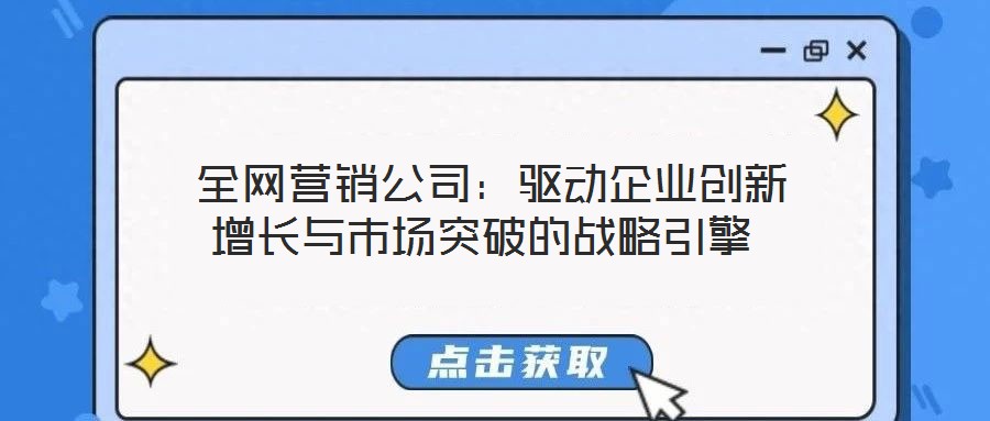  全網營銷公司：驅動企業創新增長與市場突破的戰略引擎