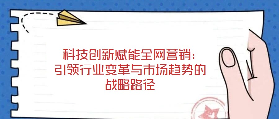  科技創(chuàng)新賦能全網(wǎng)營銷：引領(lǐng)行業(yè)變革與市場趨勢的戰(zhàn)略路徑