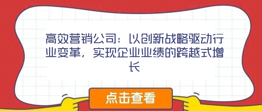 高效營銷公司：以創新戰略驅動行業變革，實現企業業績的跨越式增長
