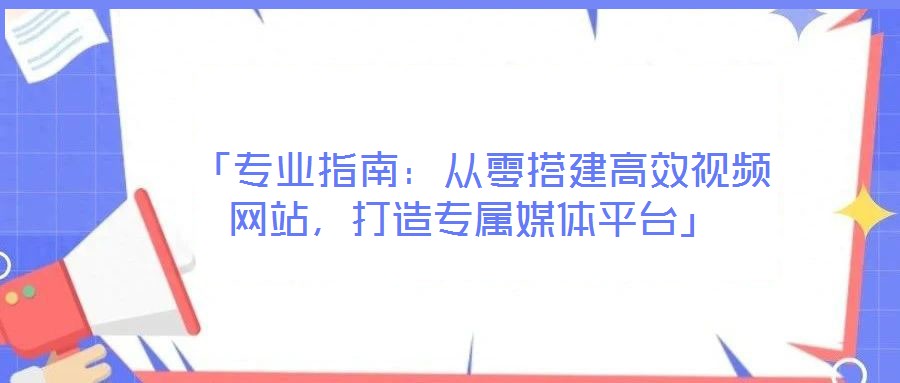  「專業指南：從零搭建高效視頻網站，打造專屬媒體平臺」