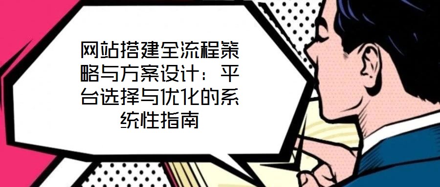 網(wǎng)站搭建全流程策略與方案設(shè)計：平臺選擇與優(yōu)化的系統(tǒng)性指南