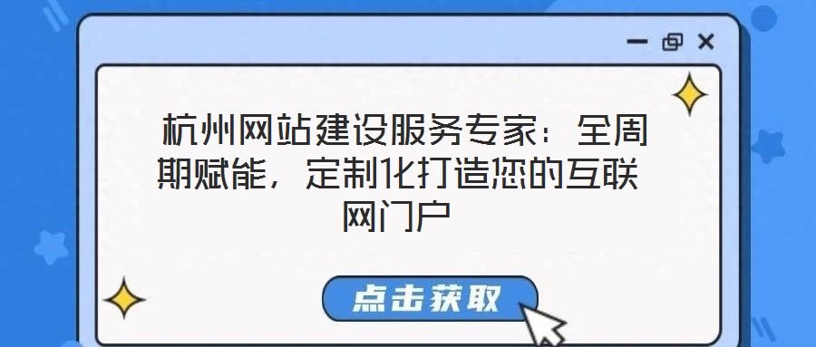  杭州網站建設服務專家：全周期賦能，定制化打造您的互聯網門戶