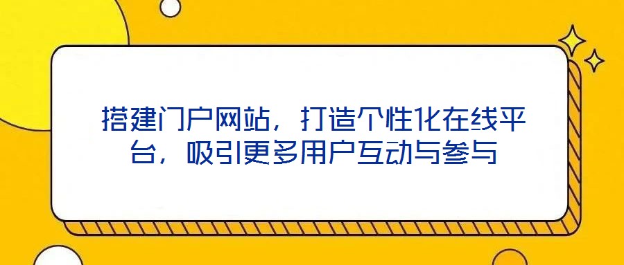 搭建門戶網(wǎng)站，打造個(gè)性化在線平臺(tái)，吸引更多用戶互動(dòng)與參與