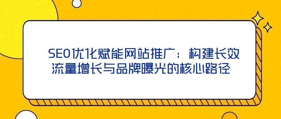  SEO優(yōu)化賦能網(wǎng)站推廣：構(gòu)建長(zhǎng)效流量增長(zhǎng)與品牌曝光的核心路徑