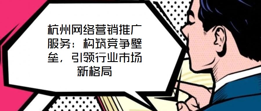 杭州網(wǎng)絡(luò)營(yíng)銷推廣服務(wù)：構(gòu)筑競(jìng)爭(zhēng)壁壘，引領(lǐng)行業(yè)市場(chǎng)新格局