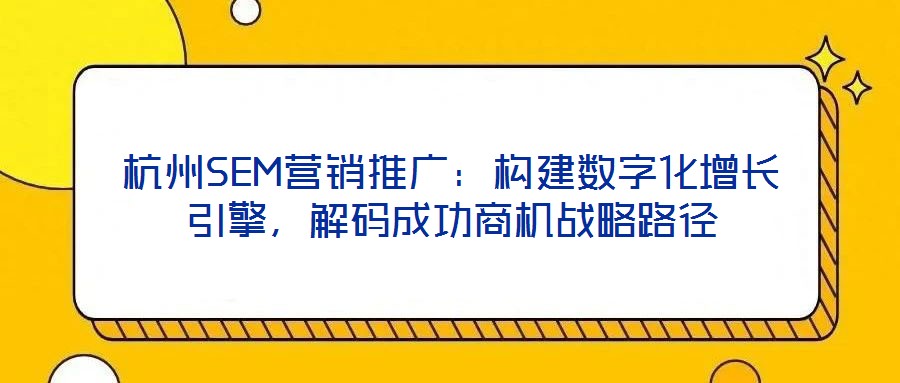 杭州SEM營銷推廣：構建數字化增長引擎，解碼成功商機戰略路徑