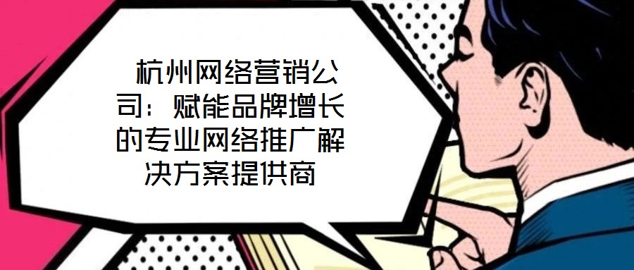  杭州網絡營銷公司：賦能品牌增長的專業網絡推廣解決方案提供商