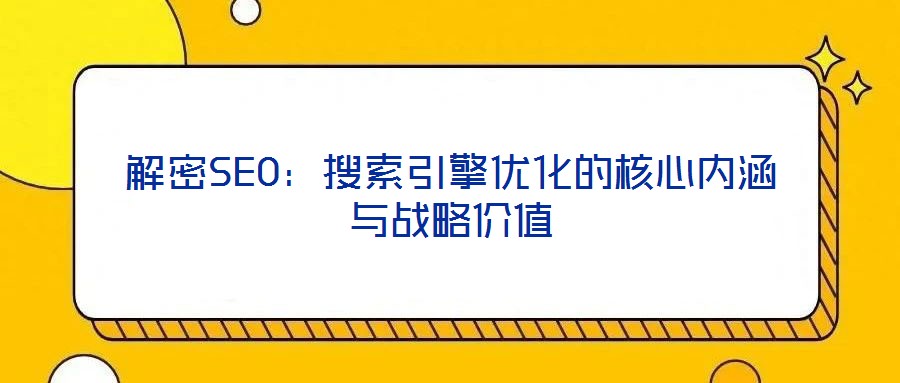 解密SEO：搜索引擎優(yōu)化的核心內(nèi)涵與戰(zhàn)略價(jià)值